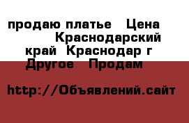 продаю платье › Цена ­ 1 000 - Краснодарский край, Краснодар г. Другое » Продам   